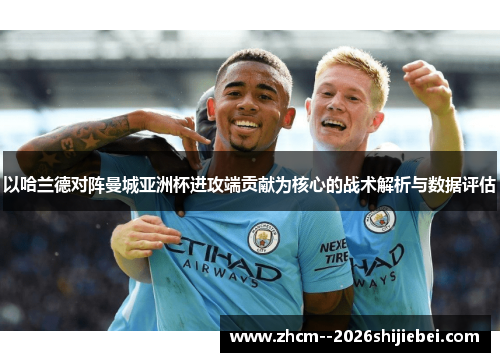 以哈兰德对阵曼城亚洲杯进攻端贡献为核心的战术解析与数据评估 以哈兰德对阵曼城亚洲杯进攻端贡献为核心的战术解析与数据评估