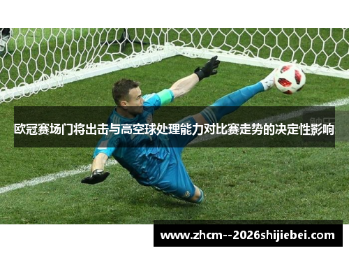 欧冠赛场门将出击与高空球处理能力对比赛走势的决定性影响