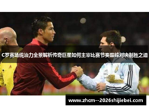 C罗赛场统治力全景解析传奇巨星如何主宰比赛节奏巅峰对决制胜之道 C罗赛场统治力全景解析传奇巨星如何主宰比赛节奏巅峰对决制胜之道