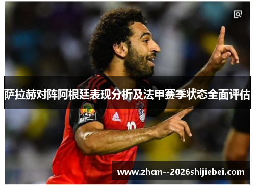 萨拉赫对阵阿根廷表现分析及法甲赛季状态全面评估 萨拉赫对阵阿根廷表现分析及法甲赛季状态全面评估