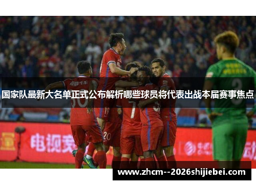 国家队最新大名单正式公布解析哪些球员将代表出战本届赛事焦点