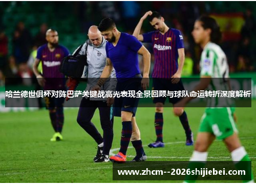 哈兰德世俱杯对阵巴萨关键战高光表现全景回顾与球队命运转折深度解析 哈兰德世俱杯对阵巴萨关键战高光表现全景回顾与球队命运转折深度解析