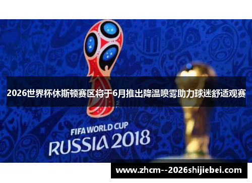 2026世界杯休斯顿赛区将于6月推出降温喷雾助力球迷舒适观赛 2026世界杯休斯顿赛区将于6月推出降温喷雾助力球迷舒适观赛