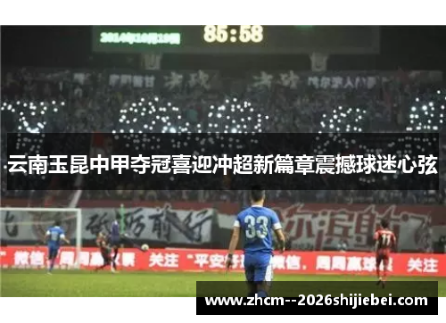云南玉昆中甲夺冠喜迎冲超新篇章震撼球迷心弦