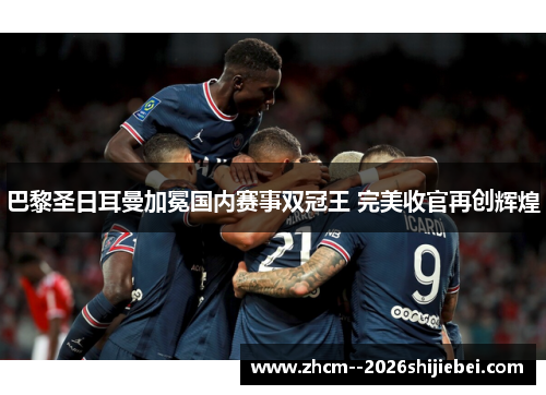 巴黎圣日耳曼加冕国内赛事双冠王 完美收官再创辉煌 巴黎圣日耳曼加冕国内赛事双冠王 完美收官再创辉煌