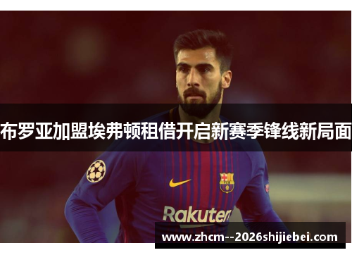 布罗亚加盟埃弗顿租借开启新赛季锋线新局面 布罗亚加盟埃弗顿租借开启新赛季锋线新局面