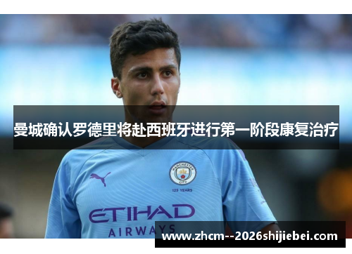 曼城确认罗德里将赴西班牙进行第一阶段康复治疗