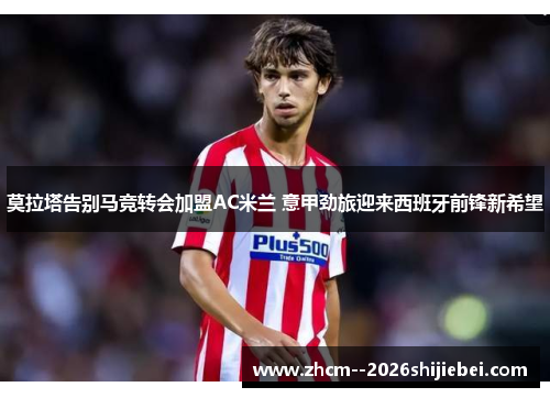 莫拉塔告别马竞转会加盟AC米兰 意甲劲旅迎来西班牙前锋新希望