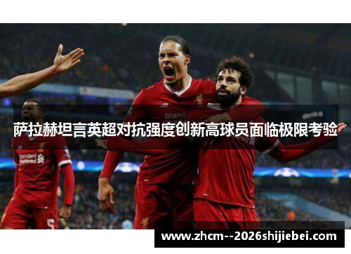 萨拉赫坦言英超对抗强度创新高球员面临极限考验