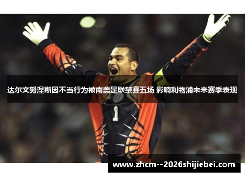 达尔文努涅斯因不当行为被南美足联禁赛五场 影响利物浦未来赛季表现