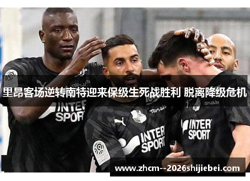 里昂客场逆转南特迎来保级生死战胜利 脱离降级危机