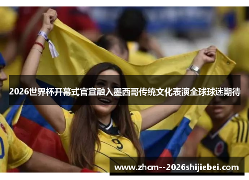 2026世界杯开幕式官宣融入墨西哥传统文化表演全球球迷期待