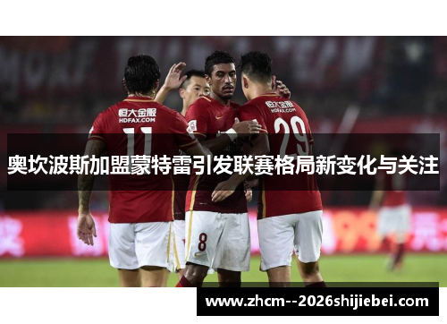 奥坎波斯加盟蒙特雷引发联赛格局新变化与关注